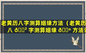 老黄历八字测算姻缘方法（老黄历八 🌲 字测算姻缘 🐺 方法详解）